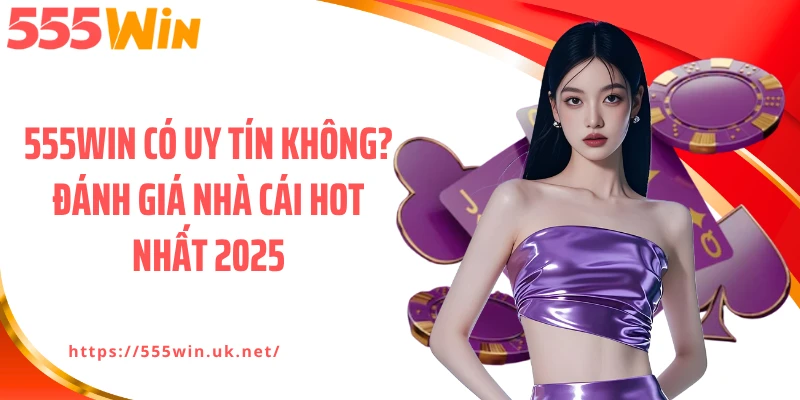555WIN Có Uy Tín Không? Đánh Giá Nhà Cái Hot Nhất 2025