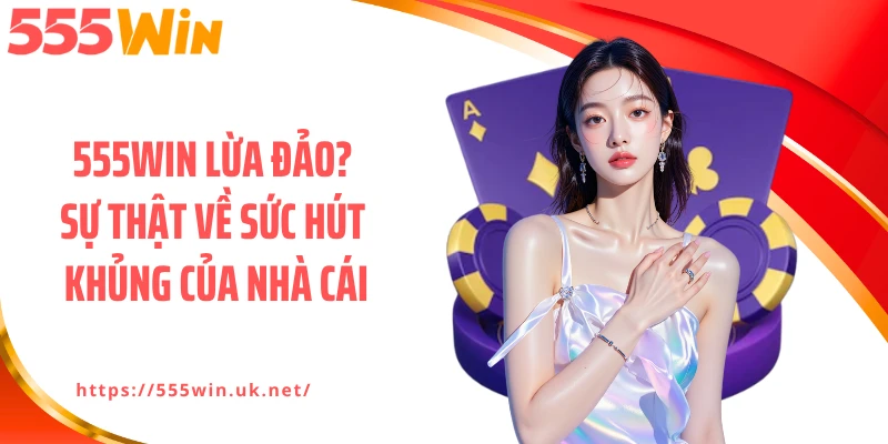 555WIN Lừa Đảo? Sự Thật Về Sức Hút Khủng Của Nhà Cái
