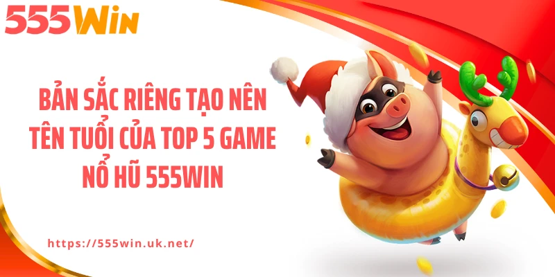 Bản sắc riêng tạo nên tên tuổi của top 5 game nổ hũ 555WIN