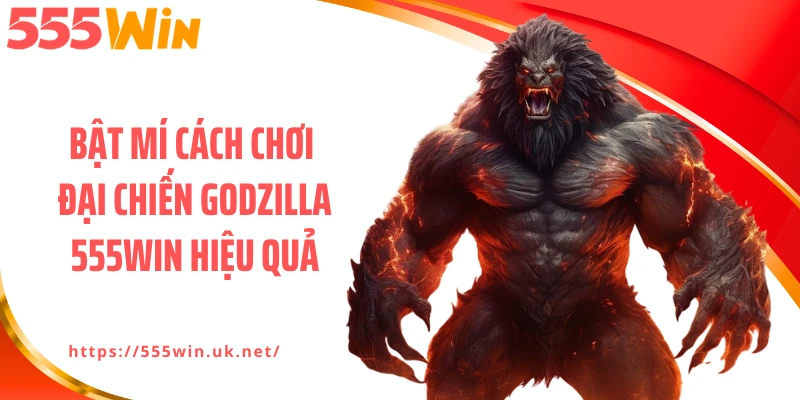 Bật mí cách chơi Đại chiến Godzilla 555WIN hiệu quả