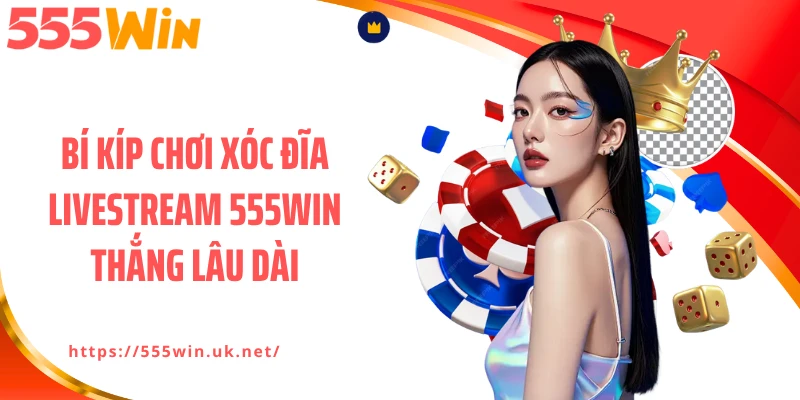 Bí kíp chơi xóc đĩa livestream 555WIN thắng lâu dài