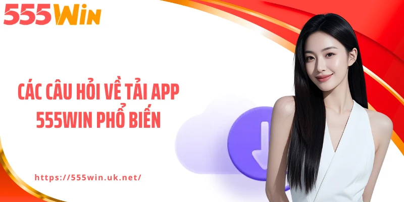 Các câu hỏi về tải app 555WIN phổ biến