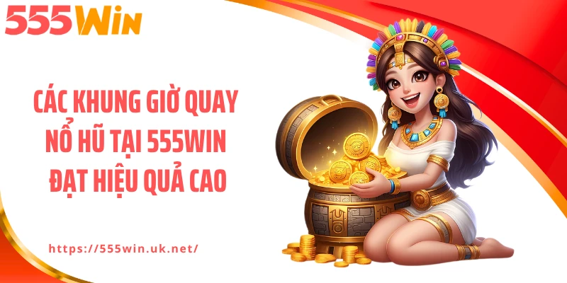 Các khung giờ quay nổ hũ tại 555WIN đạt hiệu quả cao