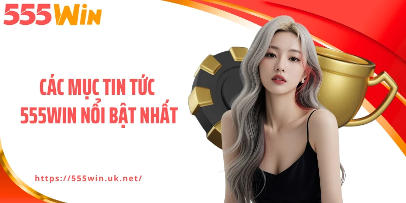 Các mục tin tức 555WIN nổi bật nhất