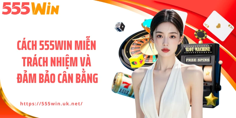 Cách 555WIN miễn trách nhiệm và đảm bảo cân bằng