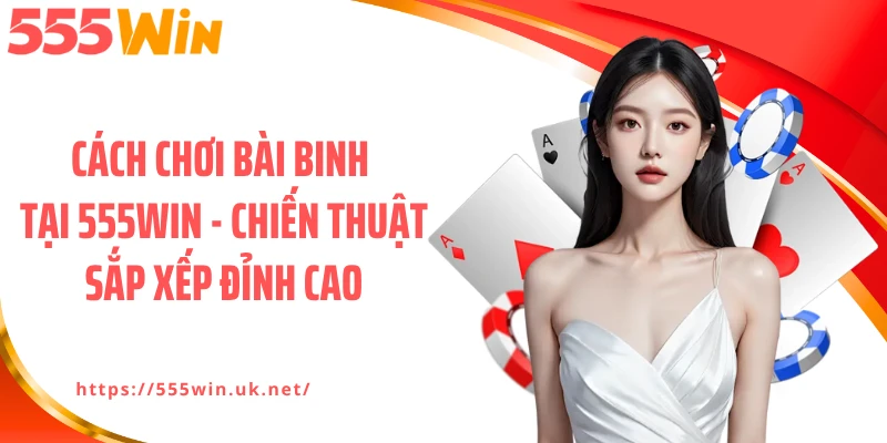 Cách Chơi Bài Binh Tại 555WIN - Chiến Thuật Sắp Xếp Đỉnh Cao