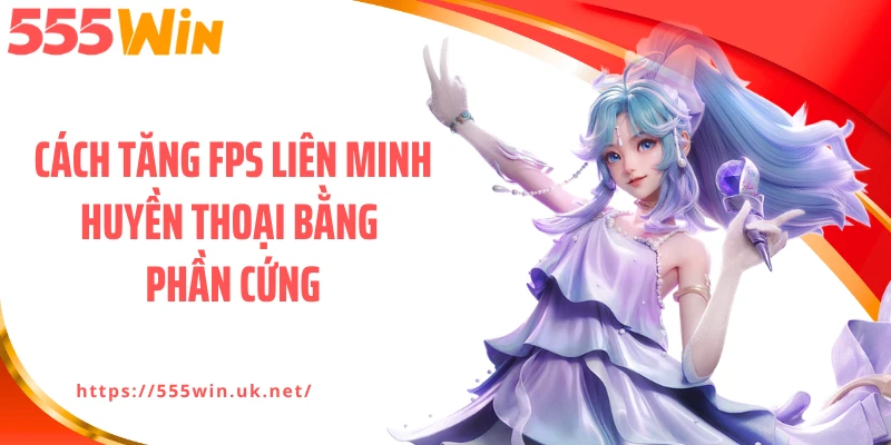 Cách tăng FPS Liên Minh Huyền Thoại bằng phần cứng