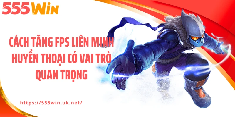Cách tăng FPS Liên Minh Huyền Thoại có vai trò quan trọng