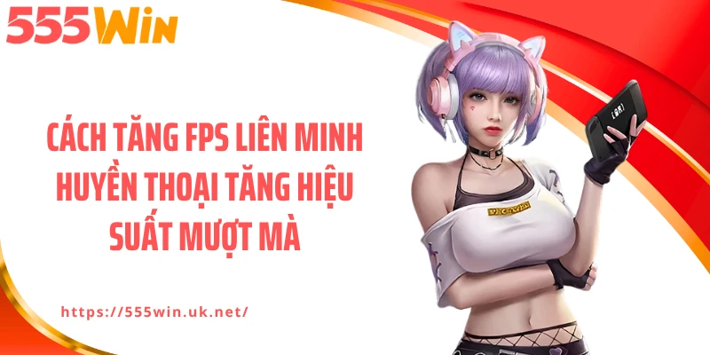 Cách Tăng FPS Liên Minh Huyền Thoại Tăng Hiệu Suất Mượt Mà