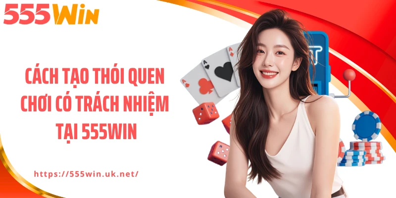 Cách tạo thói quen chơi có trách nhiệm tại 555WIN