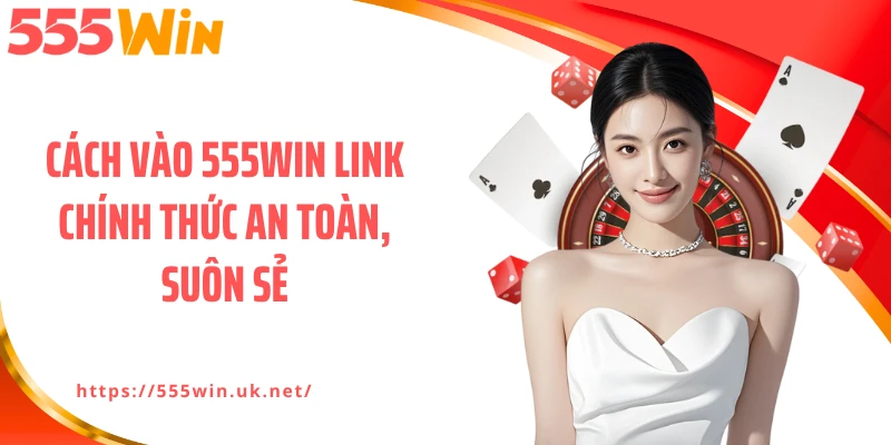 Cách vào 555WIN link chính thức an toàn, suôn sẻ