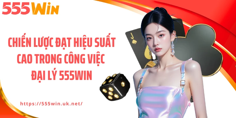 Chiến lược đạt hiệu suất cao trong công việc đại lý 555WIN