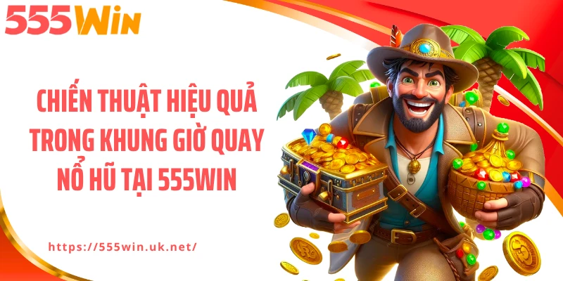 Chiến thuật hiệu quả trong khung giờ quay nổ hũ tại 555WIN