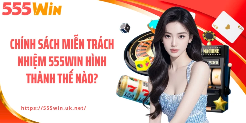 Chính sách miễn trách nhiệm 555WIN hình thành thế nào?