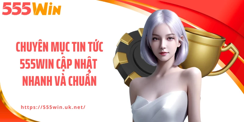Chuyên mục tin tức 555WIN cập nhật nhanh và chuẩn