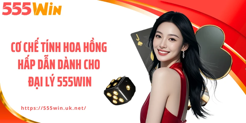 Cơ chế tính hoa hồng hấp dẫn dành cho đại lý 555WIN