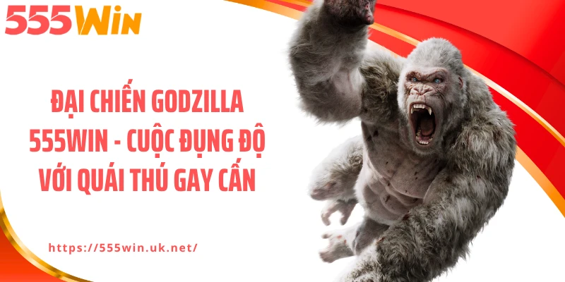 Đại Chiến Godzilla 555WIN - Cuộc Đụng Độ Với Quái Thú Gay Cấn