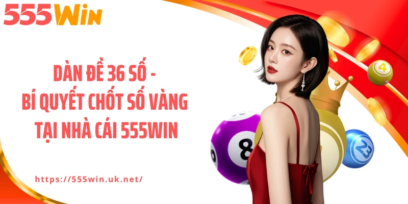Dàn Đề 36 Số - Bí Quyết Chốt Số Vàng Tại Nhà Cái 555WIN