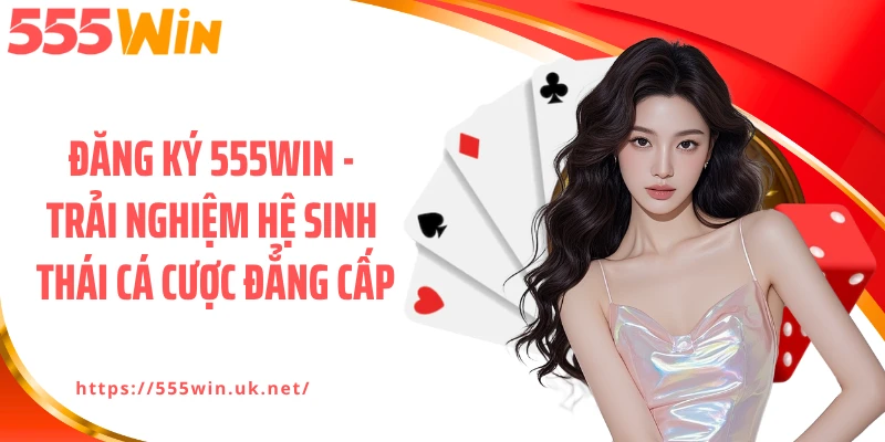 Đăng Ký 555WIN - Trải Nghiệm Hệ Sinh Thái Cá Cược Đẳng Cấp