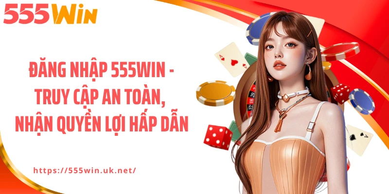 Đăng Nhập 555WIN - Truy Cập An Toàn, Nhận Quyền Lợi Hấp Dẫn