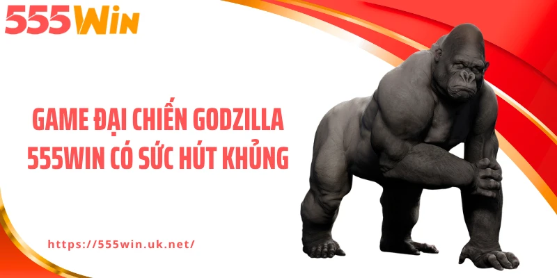 Game Đại chiến Godzilla 555WIN có sức hút khủng