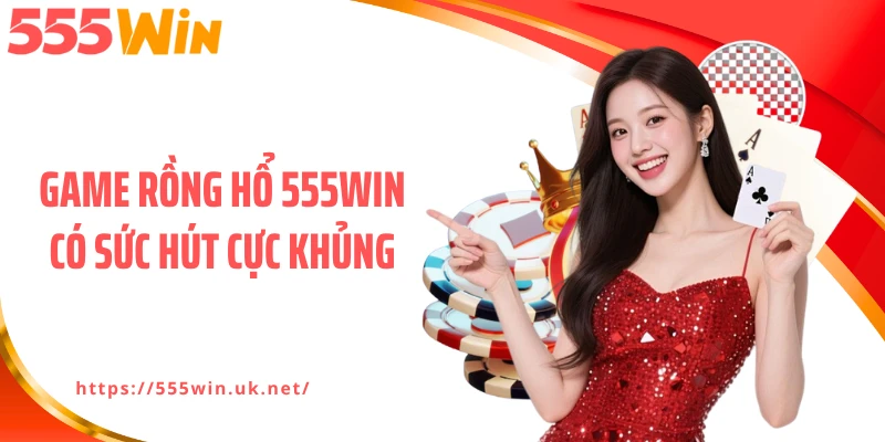 Game rồng hổ 555WIN có sức hút cực khủng