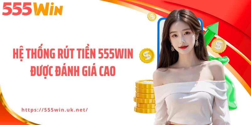 Hệ thống rút tiền 555WIN được đánh giá cao
