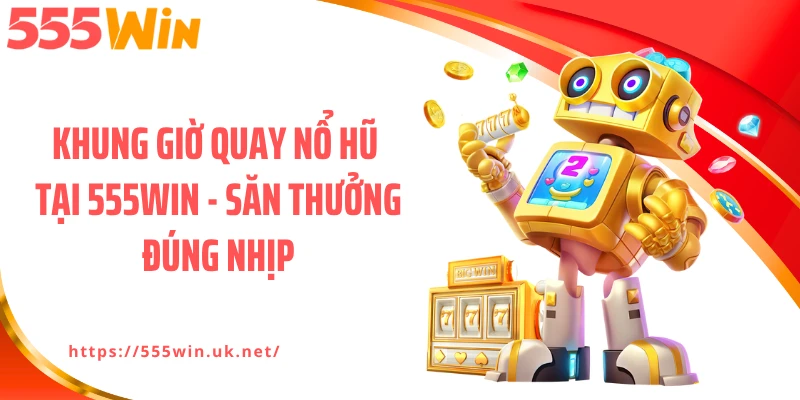 Khung Giờ Quay Nổ Hũ Tại 555WIN - Săn Thưởng Đúng Nhịp