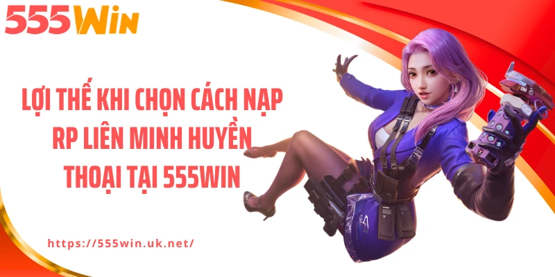 Lợi thế khi chọn cách nạp RP Liên Minh Huyền Thoại tại 555WIN