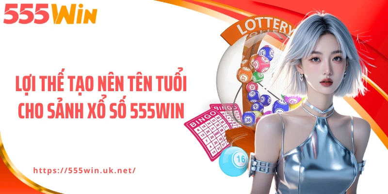 Lợi thế tạo nên tên tuổi cho sảnh xổ số 555WIN