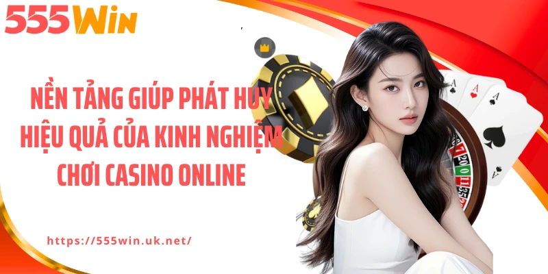Nền tảng giúp phát huy hiệu quả của kinh nghiệm chơi casino online