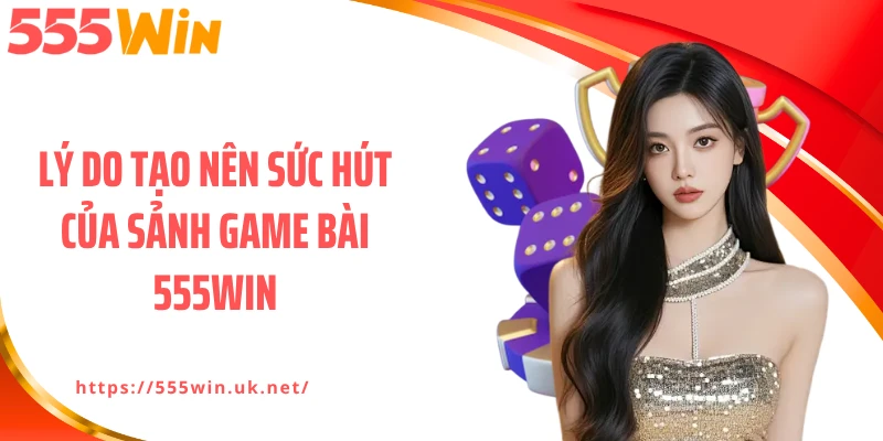 Những lý do tạo nên sức hút của sảnh game bài 555WIN