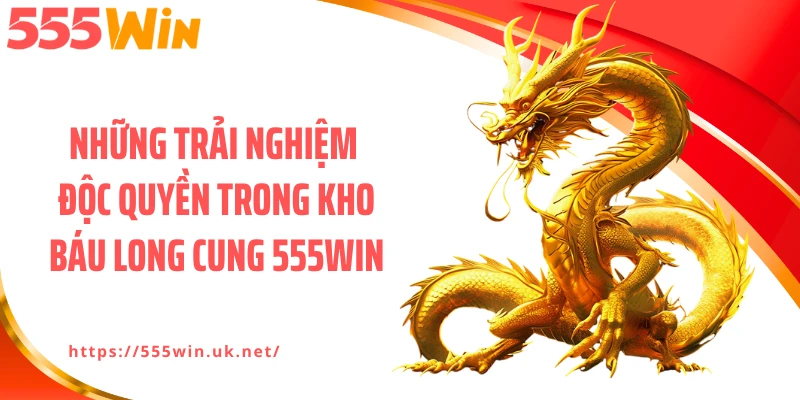 Những trải nghiệm độc quyền trong kho báu long cung 555WIN