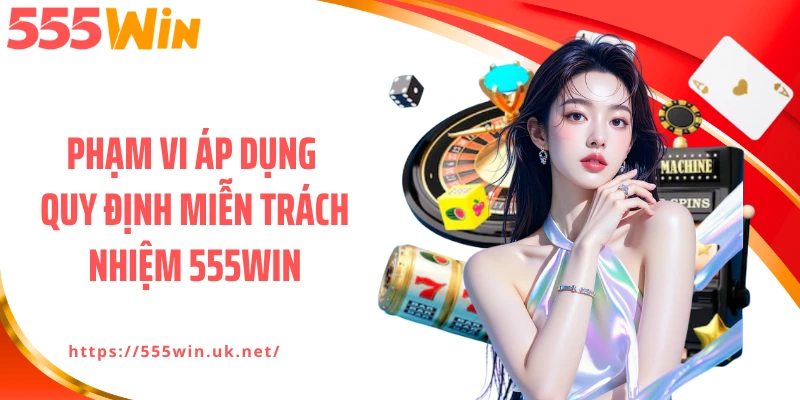 Phạm vi áp dụng quy định miễn trách nhiệm 555WIN