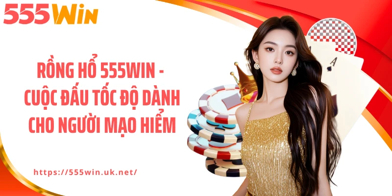 Rồng Hổ 555win - Cuộc Đấu Tốc Độ Dành Cho Người Mạo Hiểm