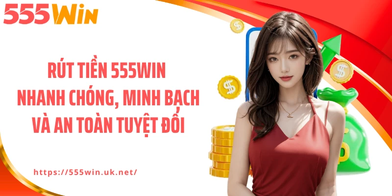 Rút Tiền 555WIN Nhanh Chóng, Minh Bạch Và An Toàn Tuyệt Đối