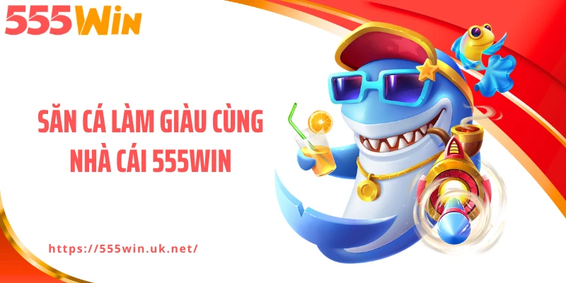 Săn cá làm giàu cùng nhà cái 555WIN