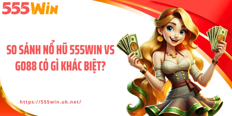 So sánh nổ hũ 555WIN vs GO88 có gì khác biệt?