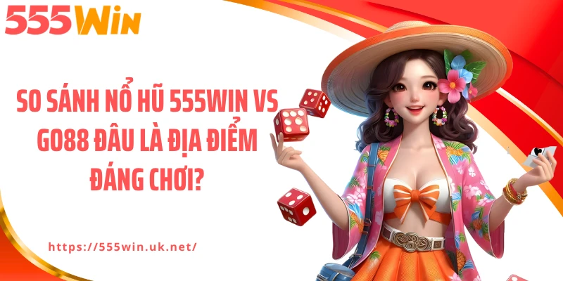 So sánh nổ hũ 555WIN vs GO88 đâu là địa điểm đáng chơi?