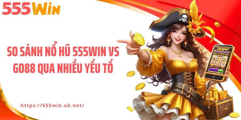 So sánh nổ hũ 555WIN vs GO88 qua nhiều yếu tố