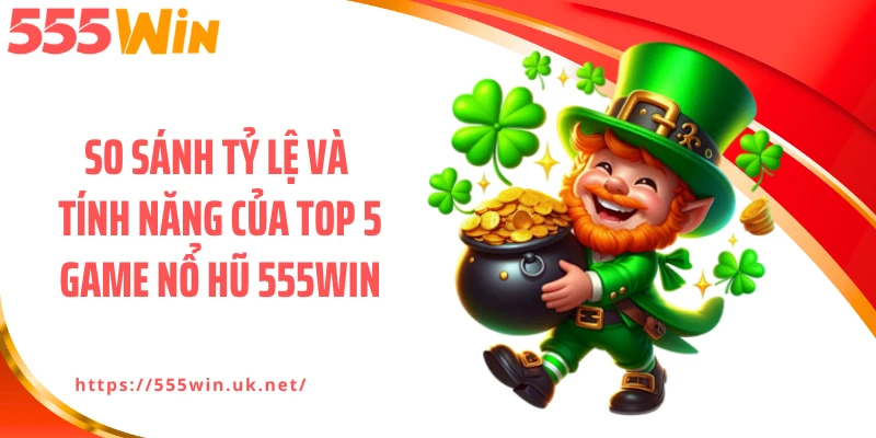 So sánh tỷ lệ và tính năng của top 5 game nổ hũ 555WIN