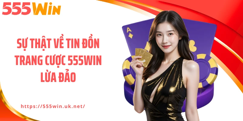 Sự thật về tin đồn trang cược 555WIN lừa đảo
