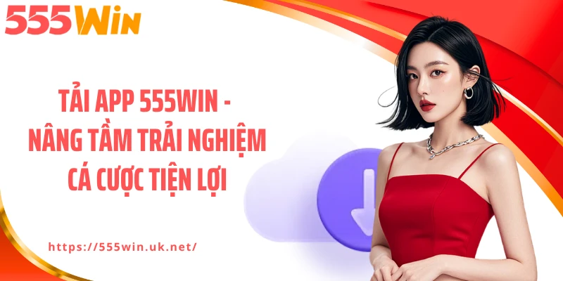 Tải App 555WIN - Nâng Tầm Trải Nghiệm Cá Cược Tiện Lợi