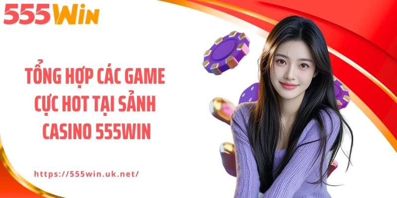 Tổng hợp các game cực hot tại sảnh casino 555WIN