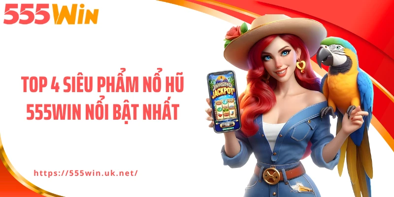 Top 4 siêu phẩm nổ hũ 555WIN nổi bật nhất