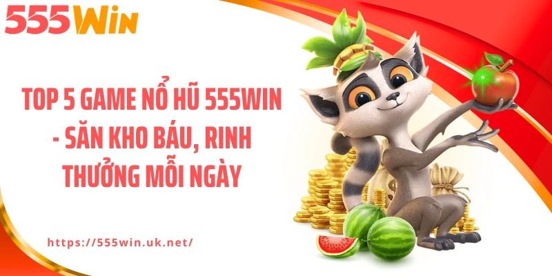 Top 5 Game Nổ Hũ 555WIN - Săn Kho Báu, Rinh Thưởng Mỗi Ngày
