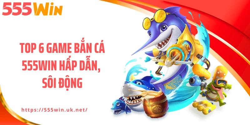 Top 6 game bắn cá 555WIN hấp dẫn, sôi động
