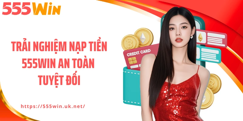 Trải nghiệm nạp tiền 555WIN an toàn tuyệt đối