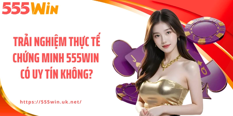Trải nghiệm thực tế chứng minh 555WIN có uy tín không?
