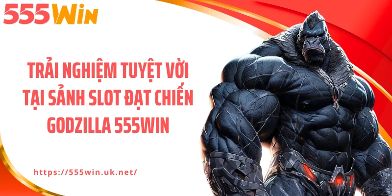 Trải nghiệm tuyệt vời tại sảnh slot Đạt chiến Godzilla 555WIN